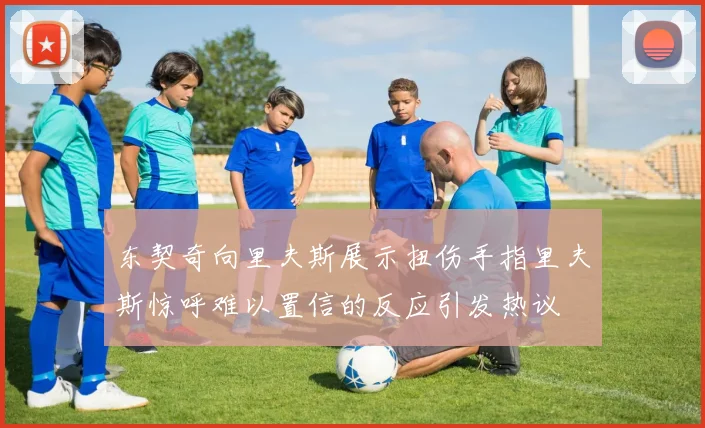 东契奇向里夫斯展示扭伤手指里夫斯惊呼难以置信的反应引发热议