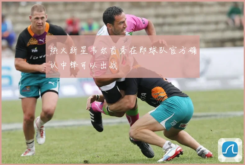 热火新星韦尔首秀在即球队官方确认中锋可以出战