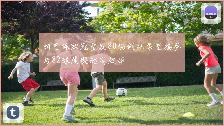 姆巴佩欧冠首发80场创纪录直接参与82球展现超高效率
