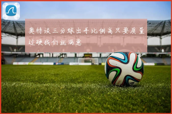 奥特谈三分球出手比例高只要质量过硬我们就满意