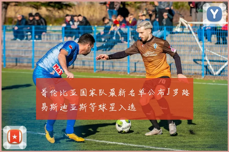 哥伦比亚国家队最新名单公布J罗路易斯迪亚斯等球星入选
