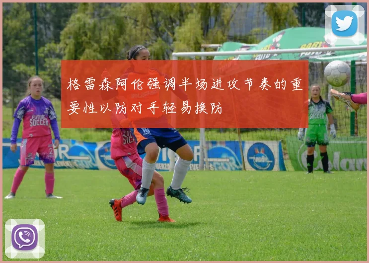 格雷森阿伦强调半场进攻节奏的重要性以防对手轻易换防