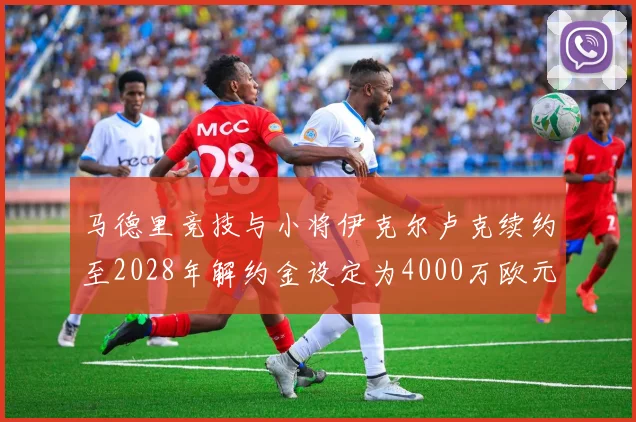 马德里竞技与小将伊克尔卢克续约至2028年解约金设定为4000万欧元