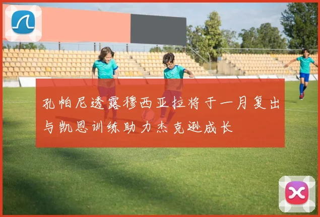 孔帕尼透露穆西亚拉将于一月复出与凯恩训练助力杰克逊成长