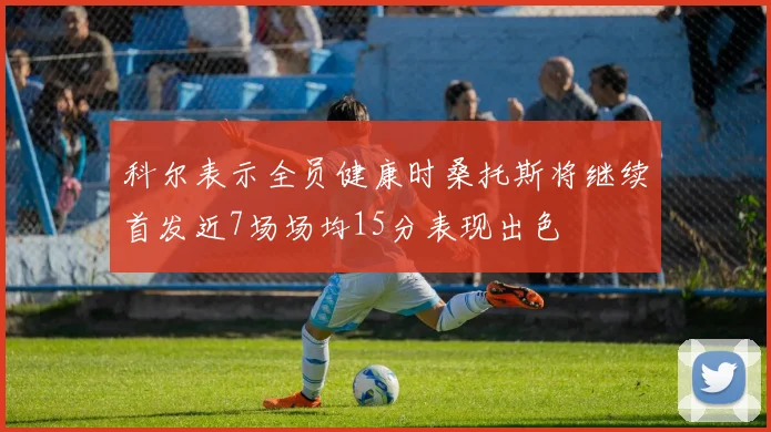 科尔表示全员健康时桑托斯将继续首发近7场场均15分表现出色