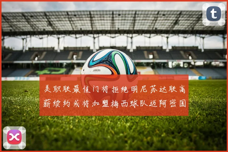美职联最佳门将拒绝明尼苏达联高薪续约或将加盟梅西球队迈阿密国际