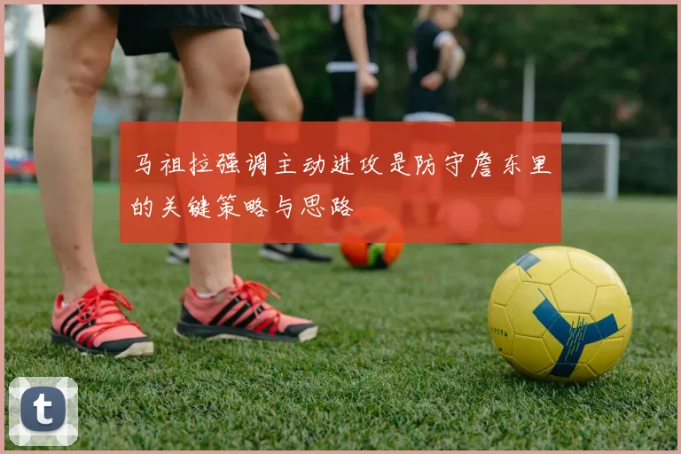 马祖拉强调主动进攻是防守詹东里的关键策略与思路