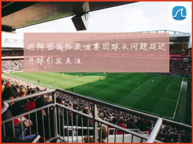 迈阿密国际友谊赛因球衣问题延迟开球引发关注