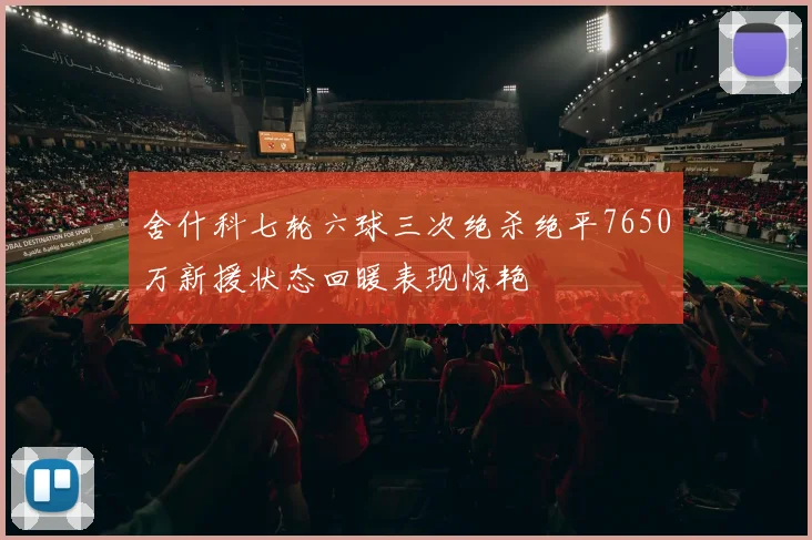 舍什科七轮六球三次绝杀绝平7650万新援状态回暖表现惊艳
