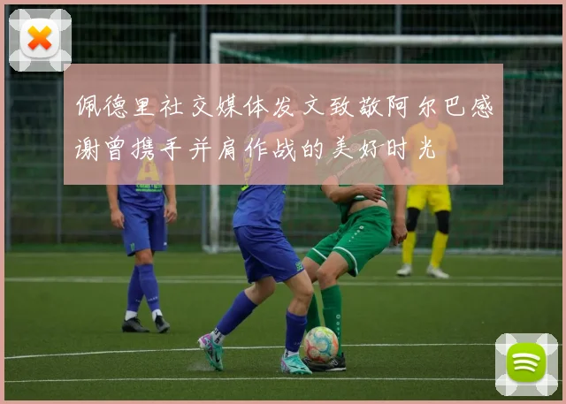 佩德里社交媒体发文致敬阿尔巴感谢曾携手并肩作战的美好时光