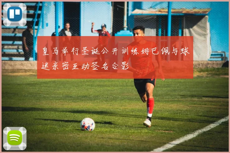 皇马举行圣诞公开训练姆巴佩与球迷亲密互动签名合影