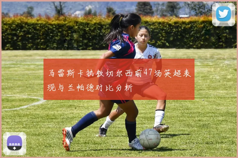 马雷斯卡执教切尔西前47场英超表现与兰帕德对比分析