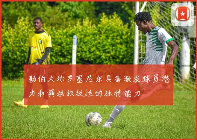 勒伯夫称罗塞尼尔具备激发球员潜力和调动积极性的独特能力