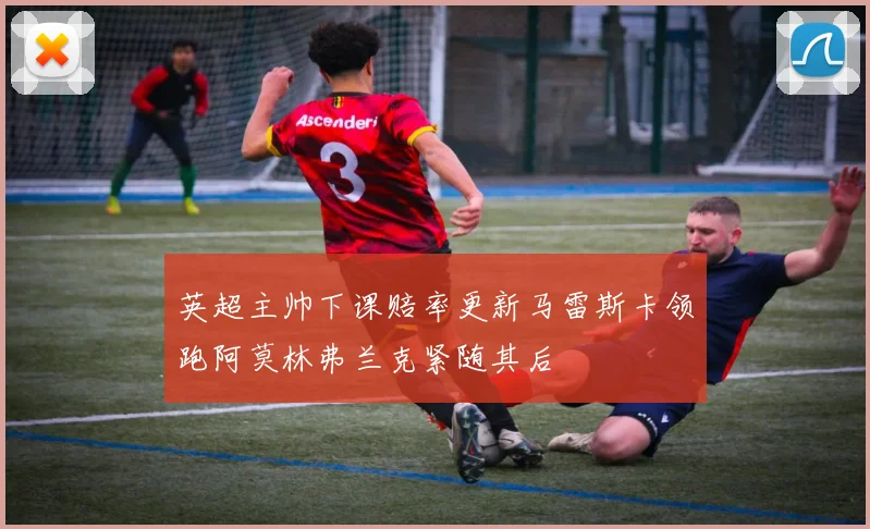 英超主帅下课赔率更新马雷斯卡领跑阿莫林弗兰克紧随其后