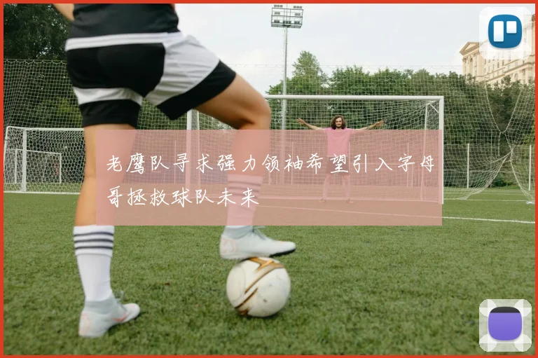 老鹰队寻求强力领袖希望引入字母哥拯救球队未来
