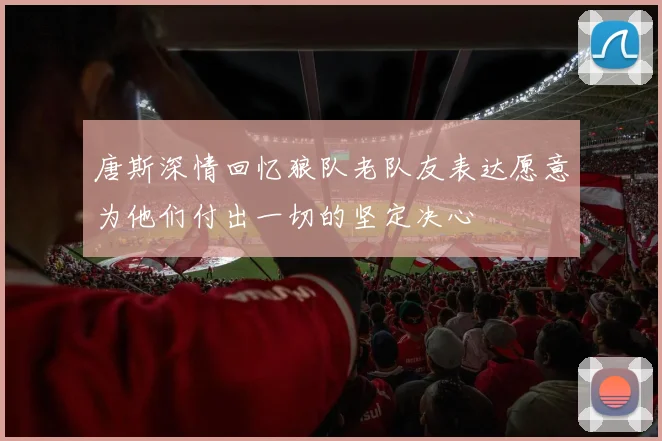唐斯深情回忆狼队老队友表达愿意为他们付出一切的坚定决心