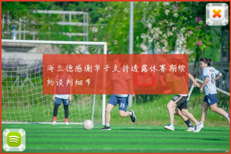 海兰德感谢华子支持透露休赛期续约谈判细节