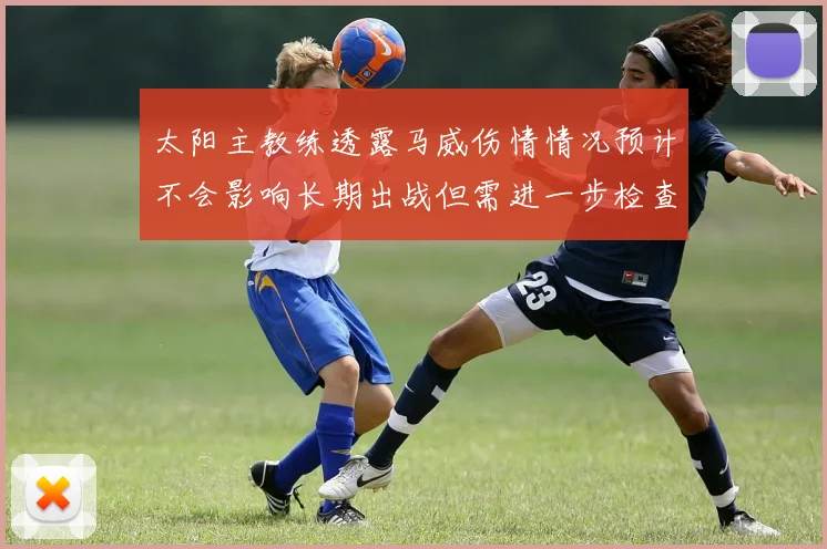 太阳主教练透露马威伤情情况预计不会影响长期出战但需进一步检查确认