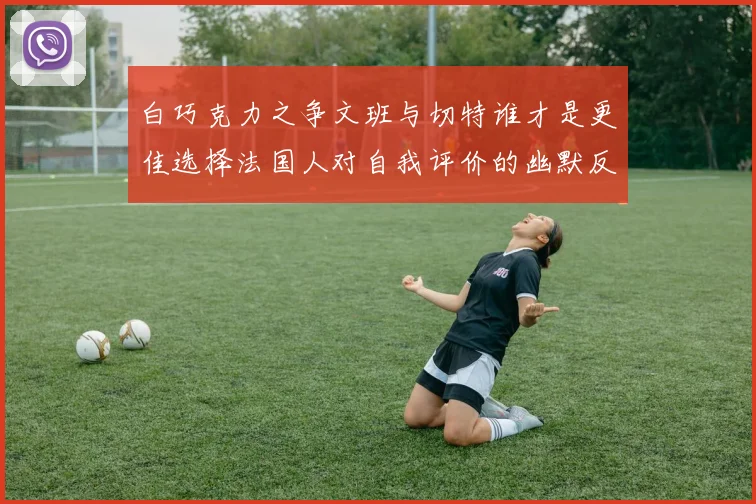 白巧克力之争文班与切特谁才是更佳选择法国人对自我评价的幽默反思