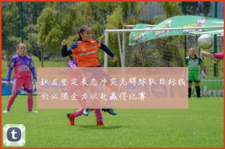 狄龙坚定表态冲突无碍球队目标我们必须全力以赴赢得比赛