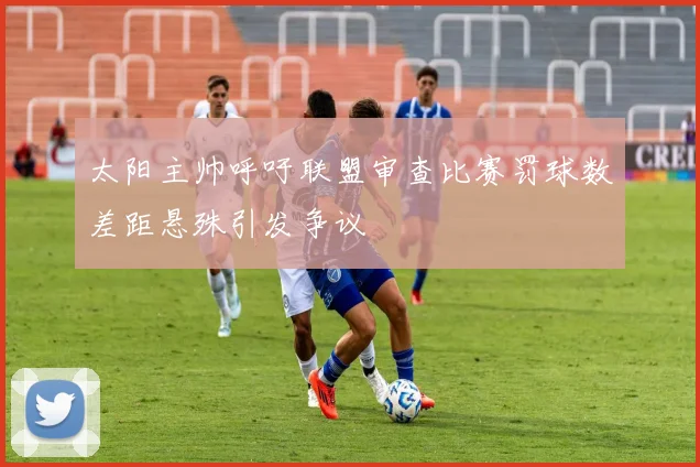 太阳主帅呼吁联盟审查比赛罚球数差距悬殊引发争议