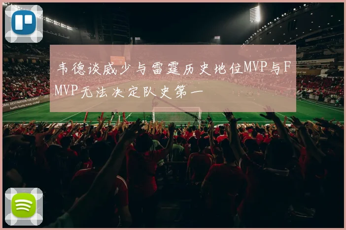 韦德谈威少与雷霆历史地位MVP与FMVP无法决定队史第一