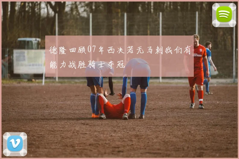 德隆回顾07年西决若无马刺我们有能力战胜骑士夺冠