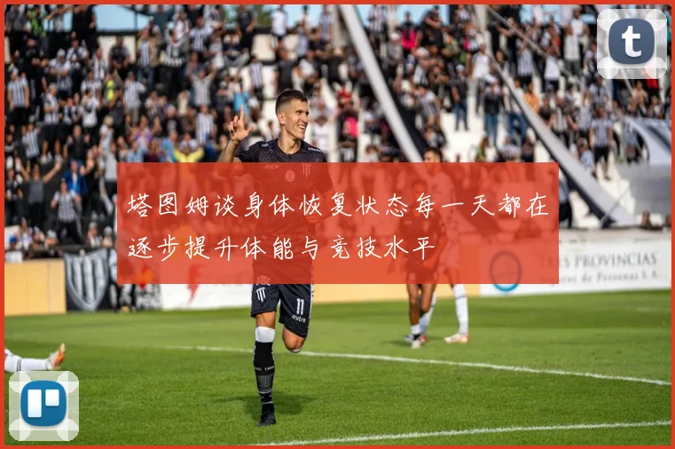 塔图姆谈身体恢复状态每一天都在逐步提升体能与竞技水平