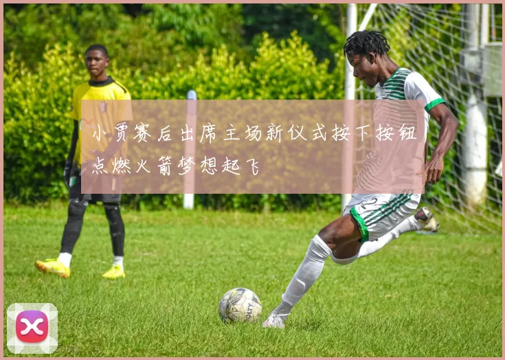 小贾赛后出席主场新仪式按下按钮点燃火箭梦想起飞