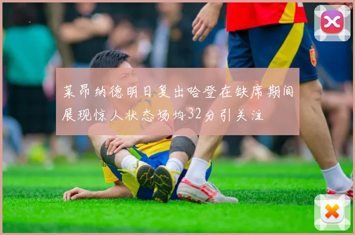 莱昂纳德明日复出哈登在缺席期间展现惊人状态场均32分引关注