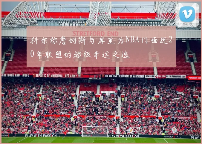科尔称詹姆斯与库里为NBA门面近20年联盟的超级幸运之选