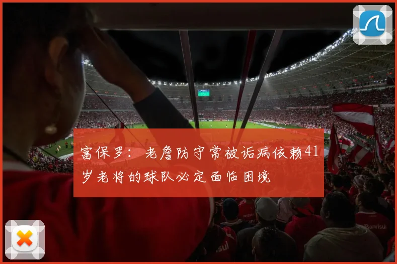 富保罗：老詹防守常被诟病依赖41岁老将的球队必定面临困境