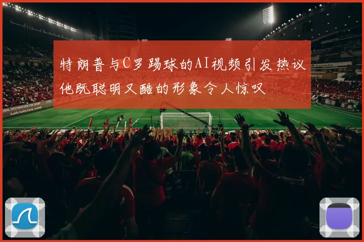 特朗普与C罗踢球的AI视频引发热议他既聪明又酷的形象令人惊叹