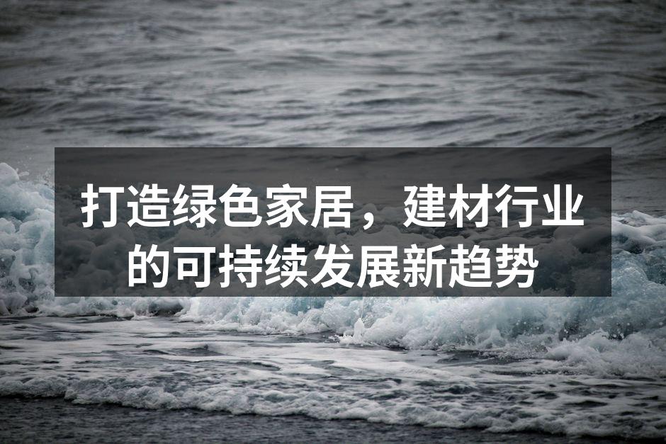 打造绿色家居，建材行业的可持续发展新趋势