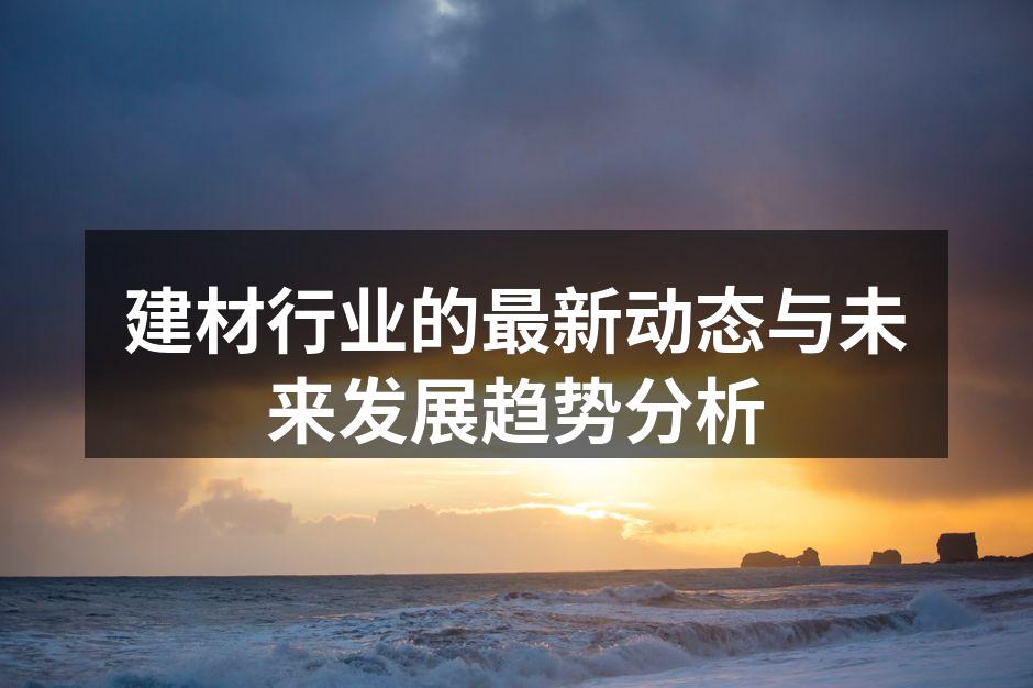 建材行业的最新动态与未来发展趋势分析